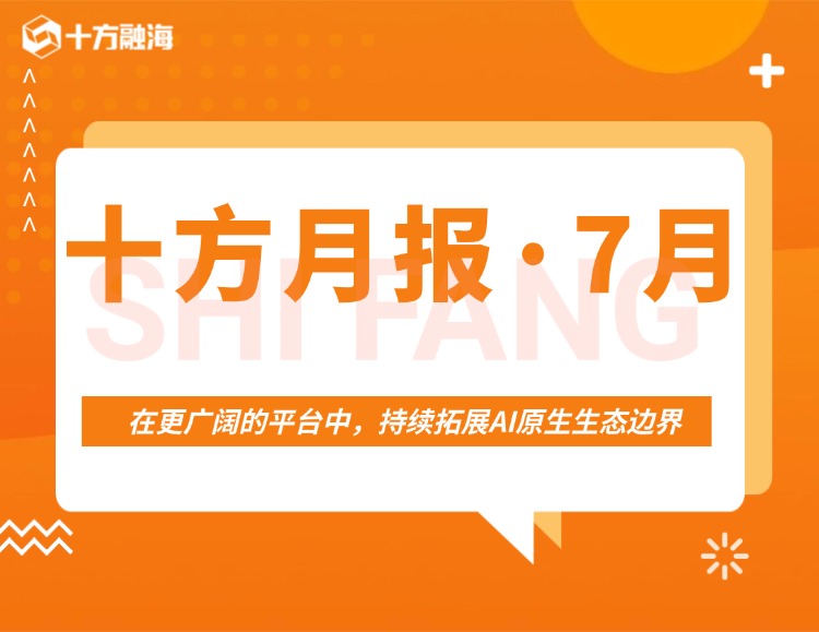 十方月报 • 7月|在更广阔的平台中,持续拓展AI原生生态边界