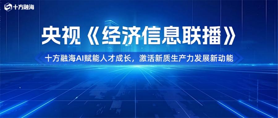 央视《经济信息联播》聚焦十方融海|AI赋能人才成长,激活新质生产力发展新动能