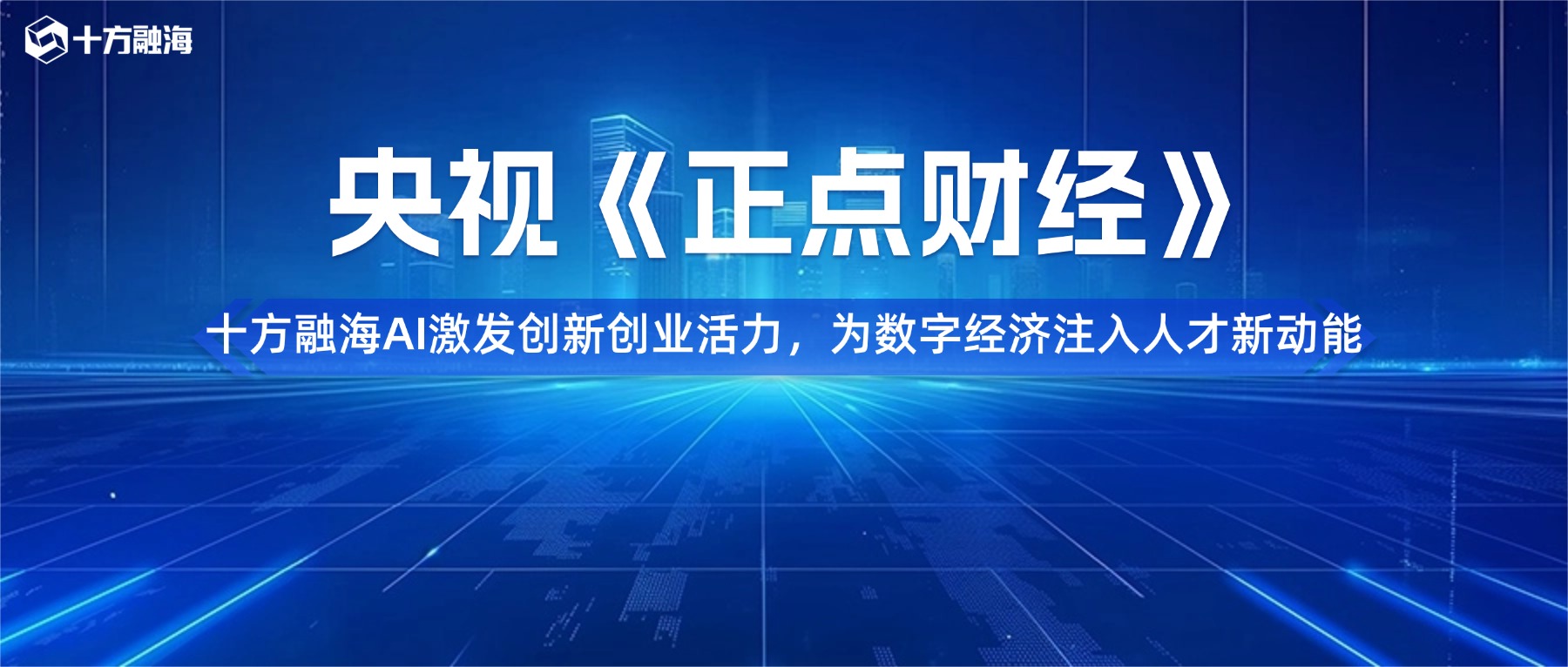 央视《正点财经》关注十方融海|AI激发创新创业活力,为数字经济注入人才新动能