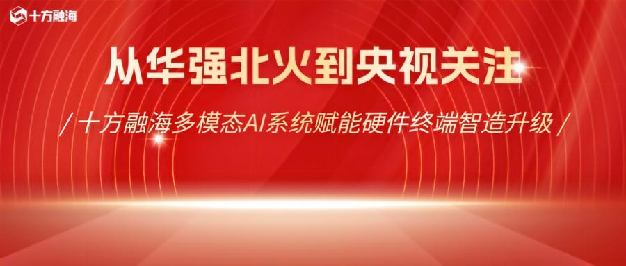 从华强北火到央视关注:十方融海多模态AI系统赋能硬件终端智造升级