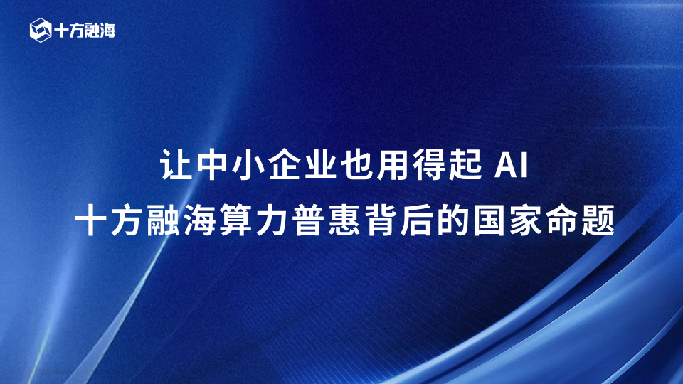 让中小企业也用得起 AI:十方融海算力普惠背后的国家命题