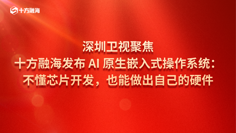 深圳卫视聚焦｜十方融海发布 AI 原生嵌入式操作系统：不懂芯片开发，也能做出自己的硬件