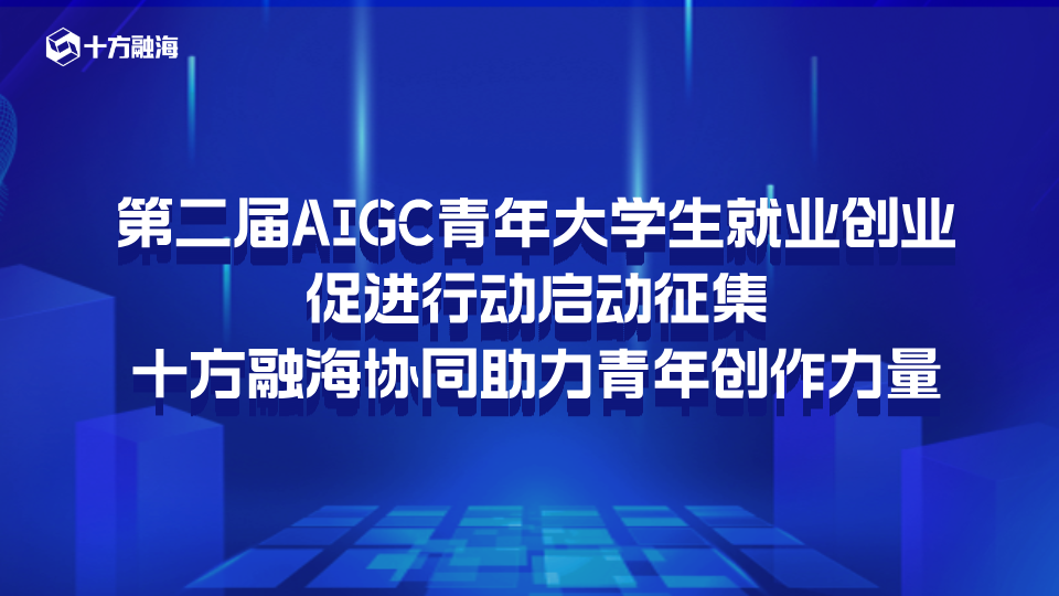 第二届 AIGC 青年大学生就业创业促进行动启动征集,十方融海协同助力青年创作力量
